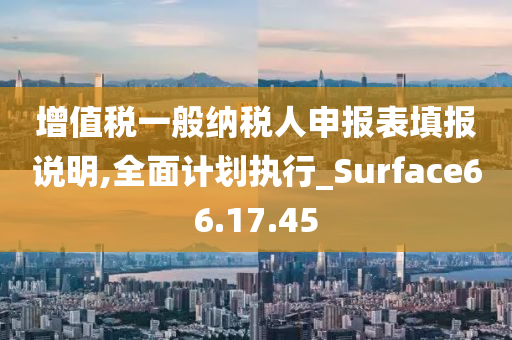 增值税一般纳税人申报表填报说明,全面计划执行_Surface66.17.45